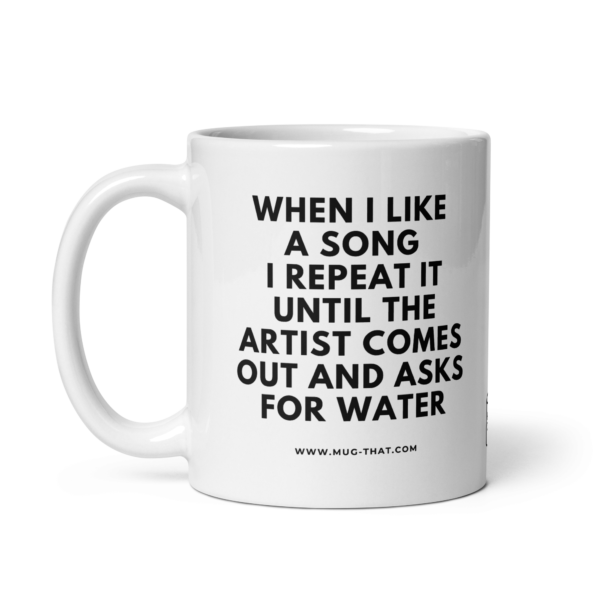 WHEN I LIKE A SONG I REPEAT IT UNITL THE ARTIST COMES OUT AND ASKS FOR WATER