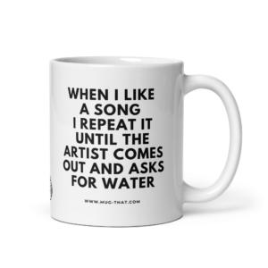 WHEN I LIKE A SONG I REPEAT IT UNITL THE ARTIST COMES OUT AND ASKS FOR WATER